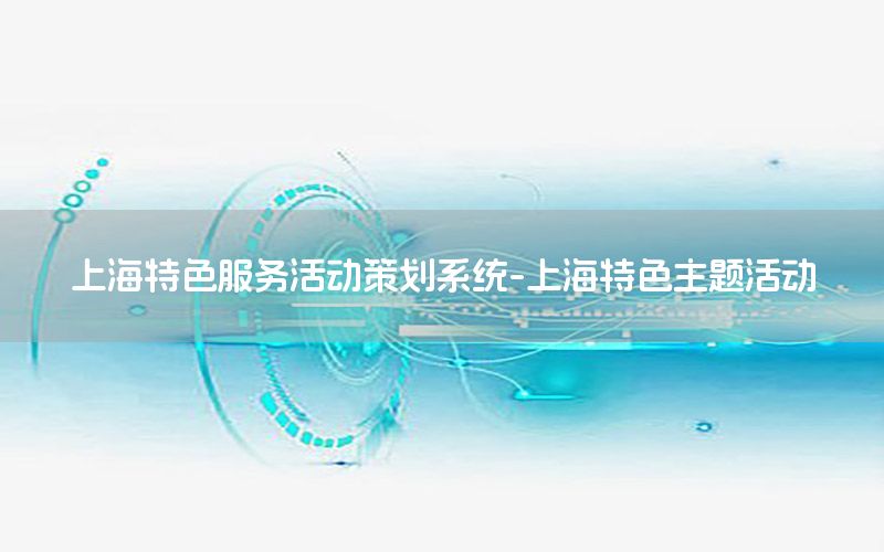上海特色服务活动策划系统-上海特色主题活动
