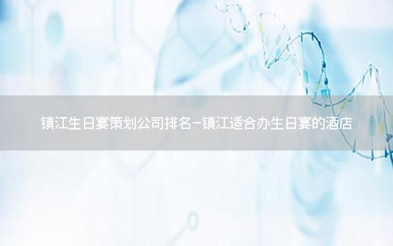 镇江生日宴策划公司排名-镇江适合办生日宴的酒店
