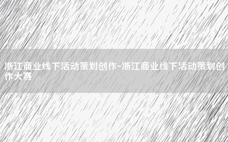 浙江商业线下活动策划创作-浙江商业线下活动策划创作大赛
