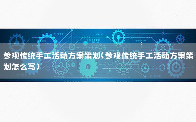 参观传统手工活动方案策划（参观传统手工活动方案策划怎么写）