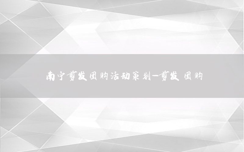南宁剪发团购活动策划-剪发 团购