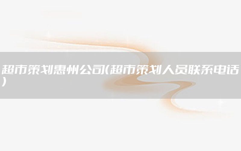 超市策划惠州公司（超市策划人员联系电话）