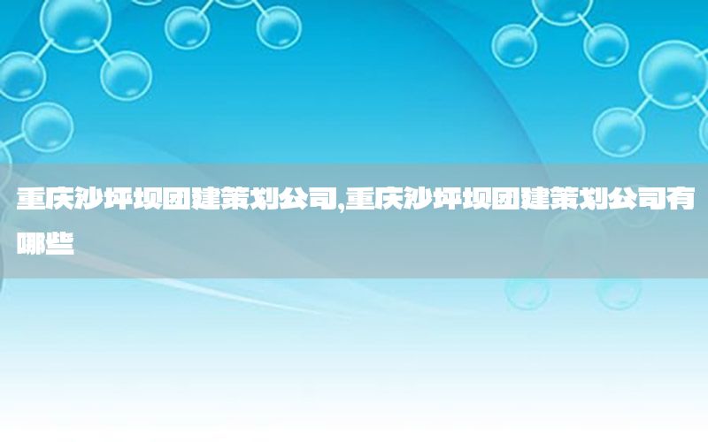 重庆沙坪坝团建策划公司，重庆沙坪坝团建策划公司有哪些