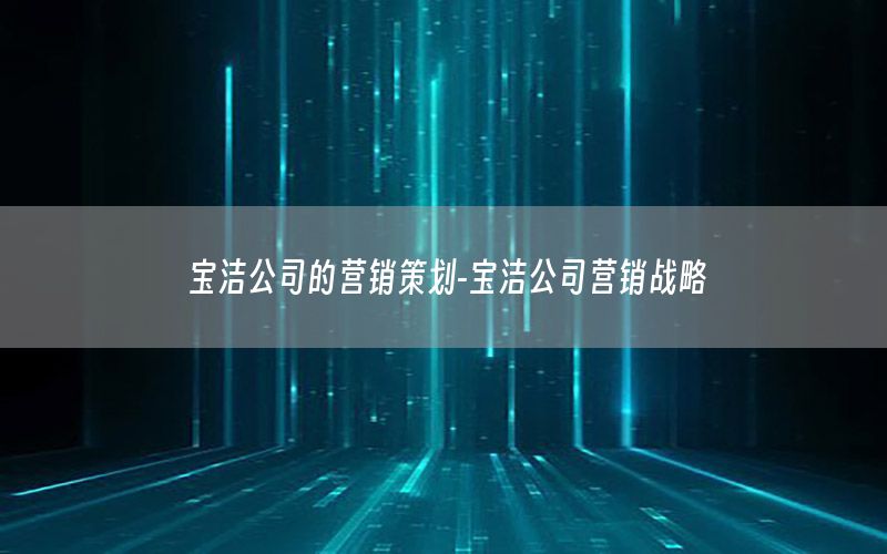 宝洁公司的营销策划-宝洁公司营销战略