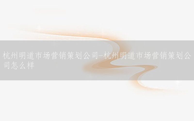 杭州明道市场营销策划公司-杭州明道市场营销策划公司怎么样