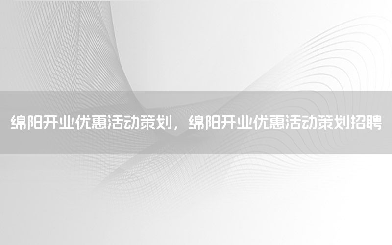 绵阳开业优惠活动策划，绵阳开业优惠活动策划招聘