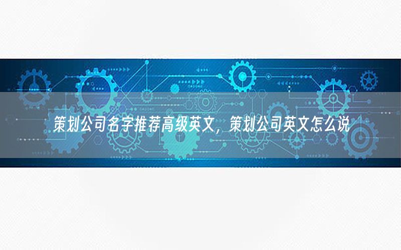 策划公司名字推荐高级英文，策划公司英文怎么说