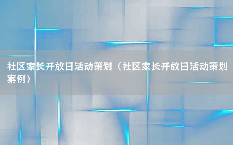 社区家长开放日活动策划（社区家长开放日活动策划案例）