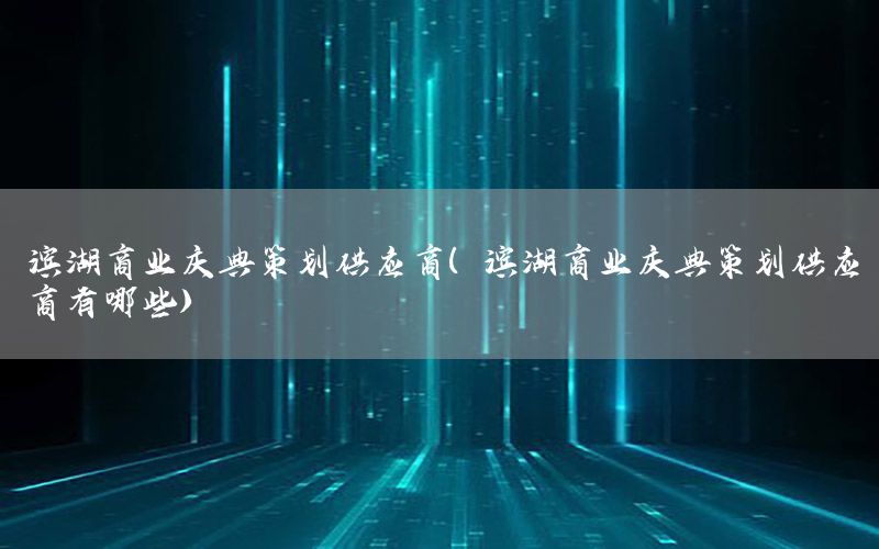 滨湖商业庆典策划供应商（滨湖商业庆典策划供应商有哪些）