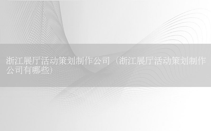 浙江展厅活动策划制作公司（浙江展厅活动策划制作公司有哪些）