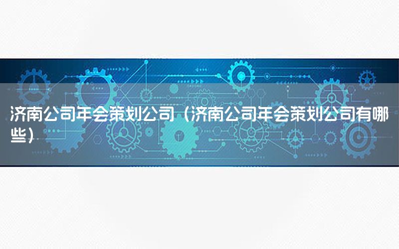 济南公司年会策划公司（济南公司年会策划公司有哪些）