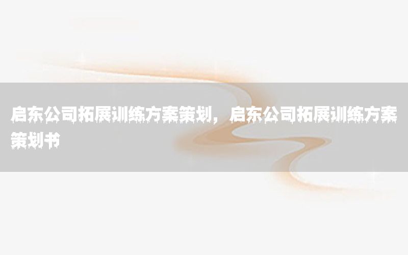 启东公司拓展训练方案策划，启东公司拓展训练方案策划书