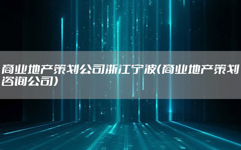 商业地产策划公司浙江宁波（商业地产策划咨询公司）