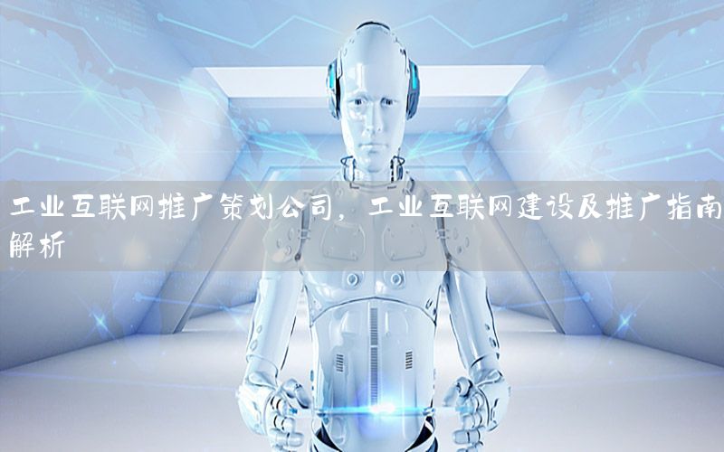 工业互联网推广策划公司，工业互联网建设及推广指南解析