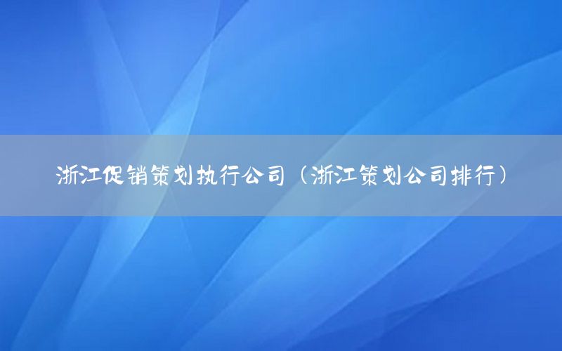 浙江促销策划执行公司（浙江策划公司排行）