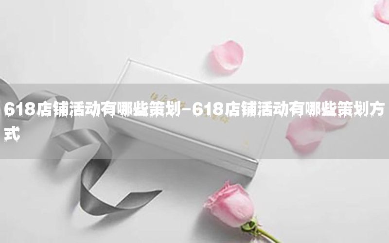 618店铺活动有哪些策划-618店铺活动有哪些策划方式