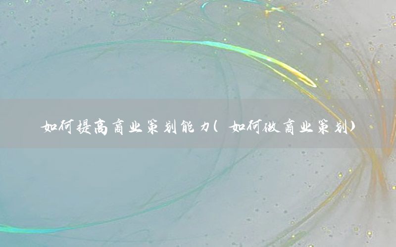 如何提高商业策划能力（如何做商业策划）