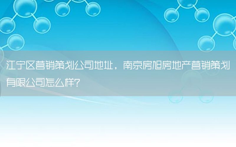 江宁区营销策划公司地址，南京房旭房地产营销策划有限公司怎么样?