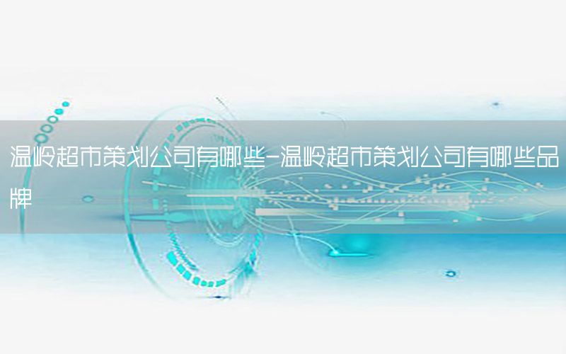 温岭超市策划公司有哪些-温岭超市策划公司有哪些品牌