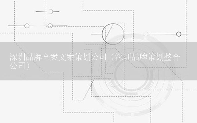 深圳品牌全案文案策划公司（深圳品牌策划整合营销公司）