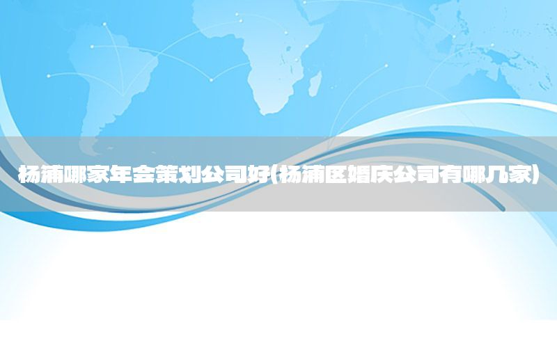 杨浦哪家年会策划公司好（杨浦区婚庆公司有哪几家）