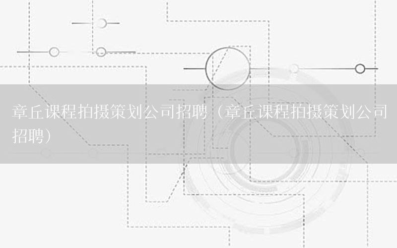 章丘课程拍摄策划公司招聘（章丘课程拍摄策划公司招聘）