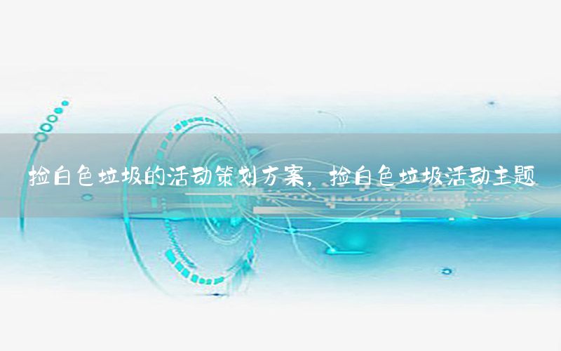 捡白色垃圾的活动策划方案，捡白色垃圾活动主题