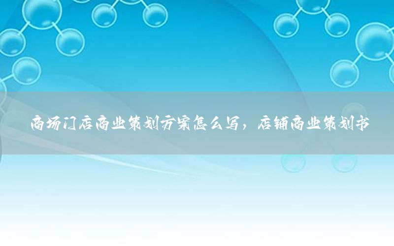 商场门店商业策划方案怎么写，店铺商业策划书