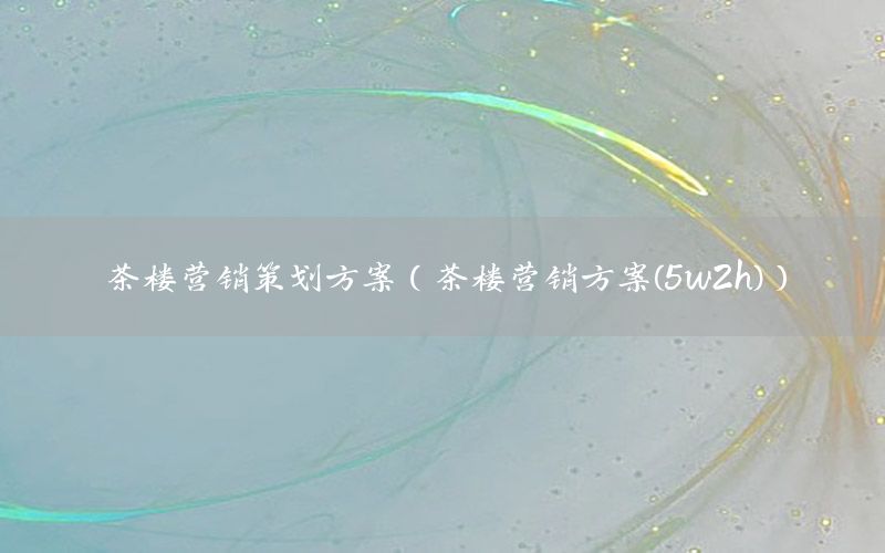 茶楼营销策划方案（茶楼营销方案(5w2h)）