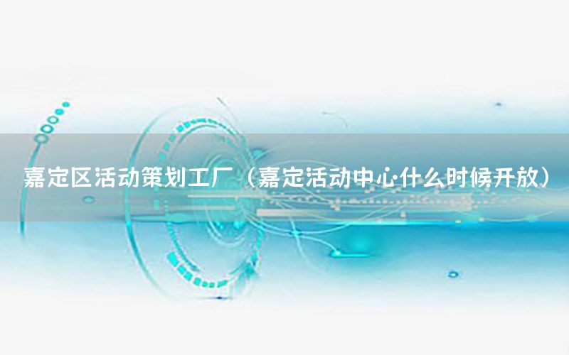 嘉定区活动策划工厂（嘉定活动中心什么时候开放）