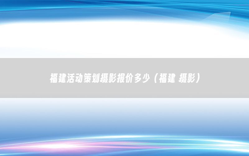 福建活动策划摄影报价多少（福建 摄影）