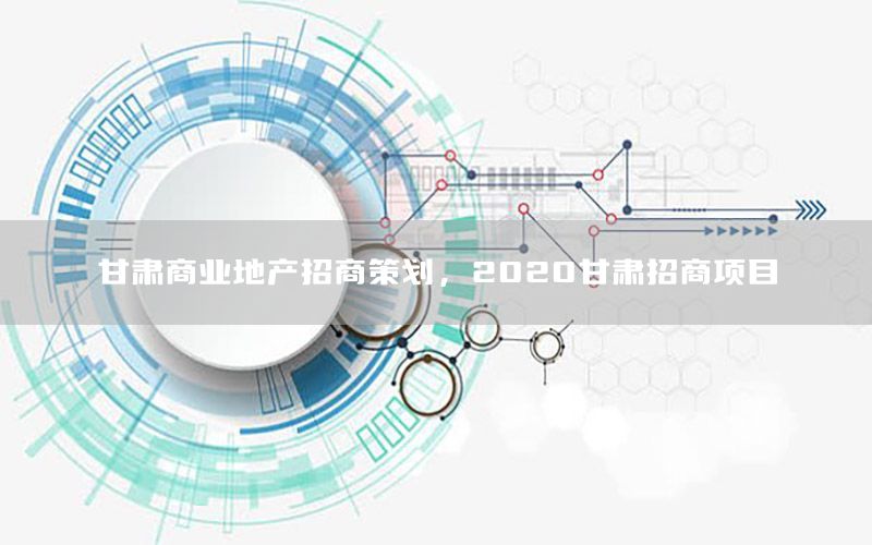 甘肃商业地产招商策划，2020甘肃招商项目