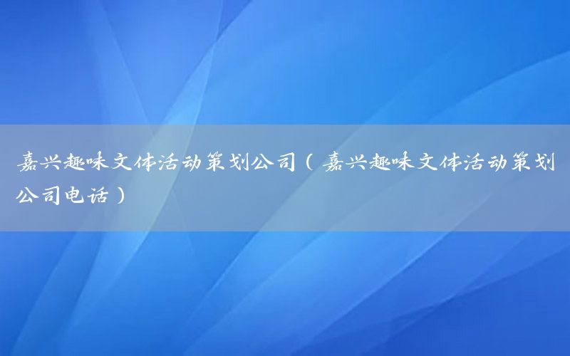 嘉兴趣味文体活动策划公司（嘉兴趣味文体活动策划公司电话）