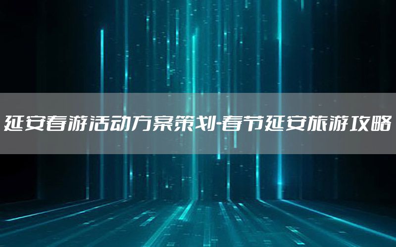 延安春游活动方案策划-春节延安旅游攻略