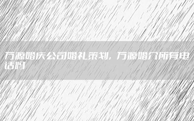 万源婚庆公司婚礼策划，万源婚介所有电话吗