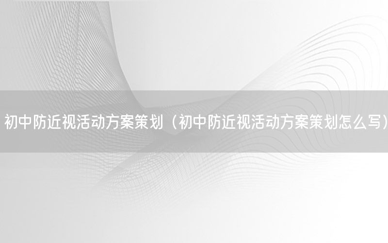初中防近视活动方案策划（初中防近视活动方案策划怎么写）