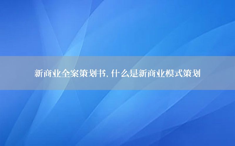 新商业全案策划书，什么是新商业模式策划