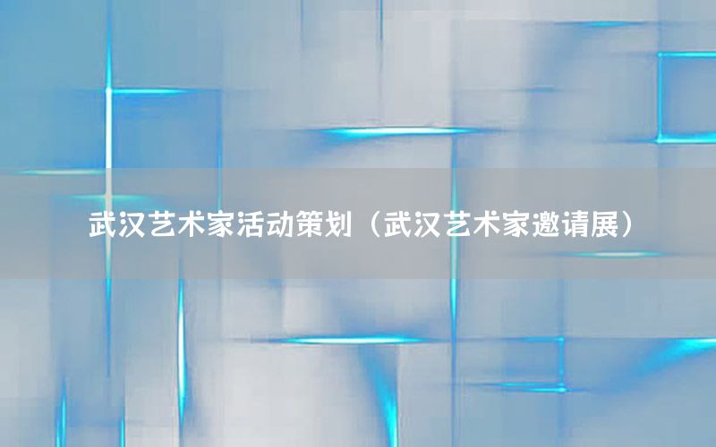 武汉艺术家活动策划（武汉艺术家邀请展）