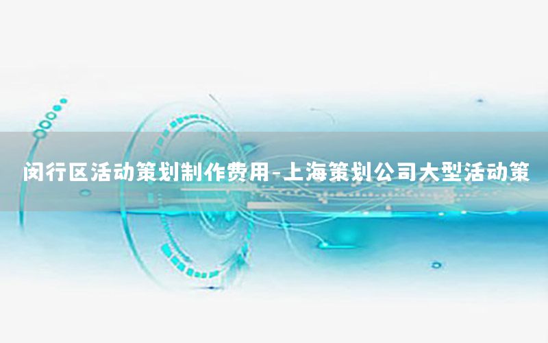 闵行区活动策划制作费用-上海策划公司大型活动策