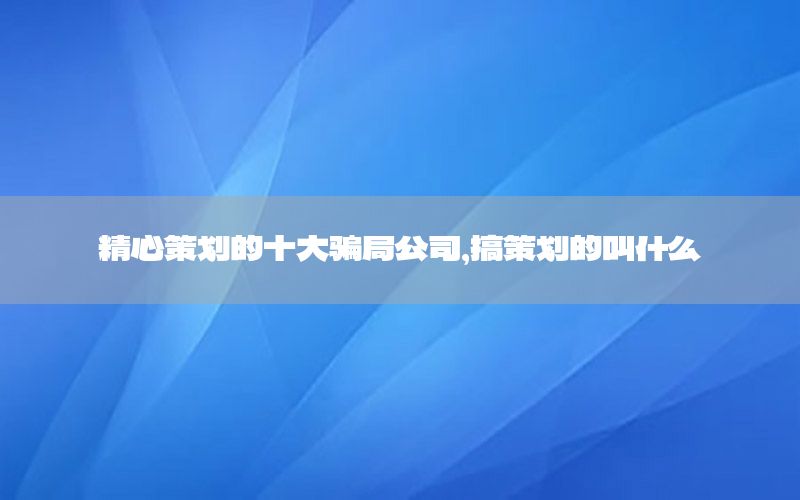 精心策划的十大骗局公司，搞策划的叫什么