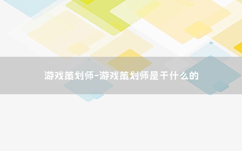 游戏策划师-游戏策划师是干什么的