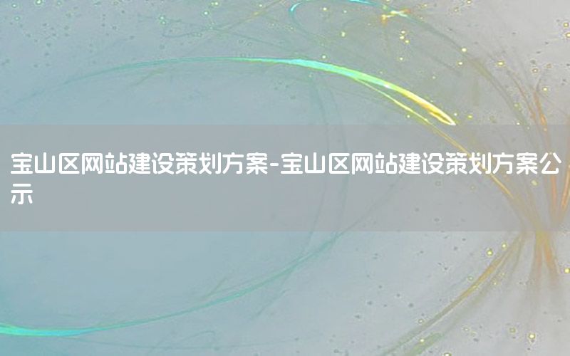 宝山区网站建设策划方案-宝山区网站建设策划方案公示