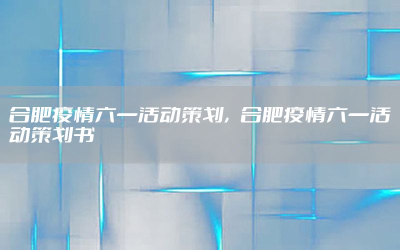 合肥疫情六一活动策划，合肥疫情六一活动策划书