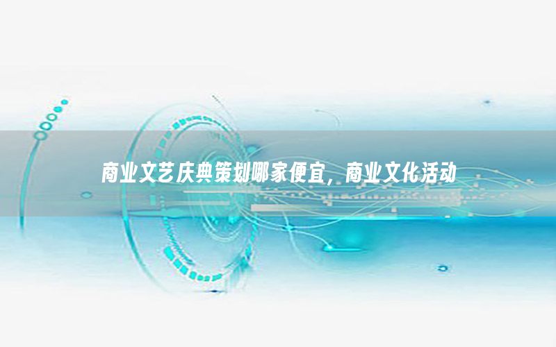 商业文艺庆典策划哪家便宜，商业文化活动