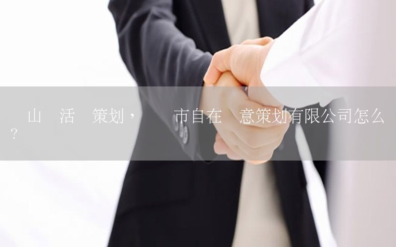 锡山区活动策划，无锡市自在创意策划有限公司怎么样?