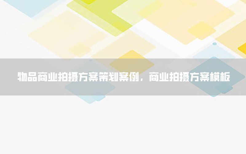 物品商业拍摄方案策划案例，商业拍摄方案模板