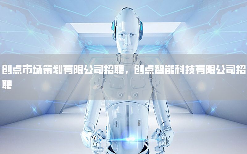 创点市场策划有限公司招聘，创点智能科技有限公司招聘