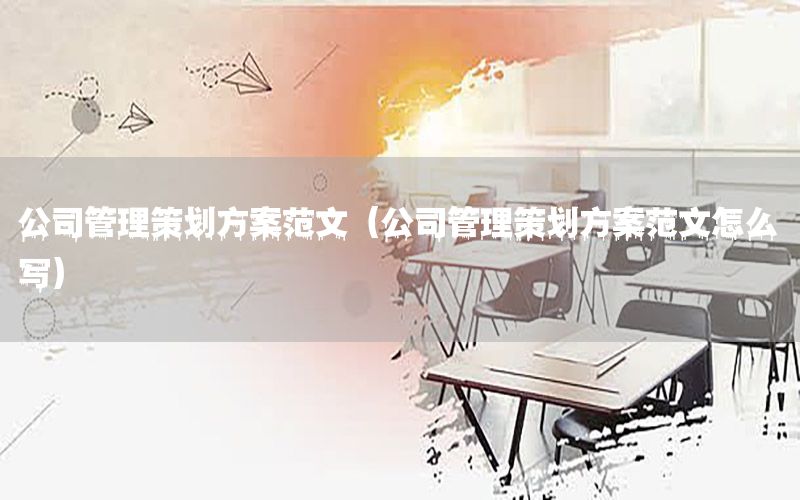 公司管理策划方案范文（公司管理策划方案范文怎么写）