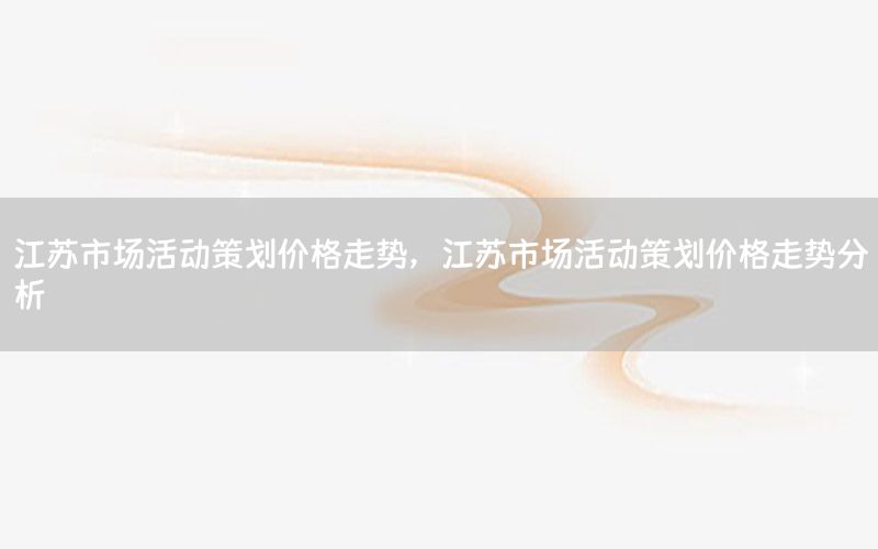 江苏市场活动策划价格走势，江苏市场活动策划价格走势分析