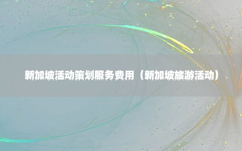 新加坡活动策划服务费用（新加坡旅游活动）